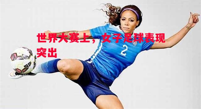 悟空体育-世界大赛上，女子足球表现突出