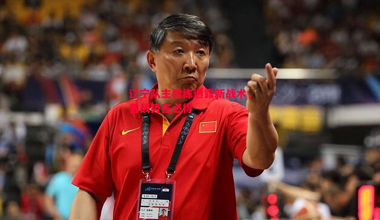 悟空体育-辽宁队主教练透露新战术，备战势在必得