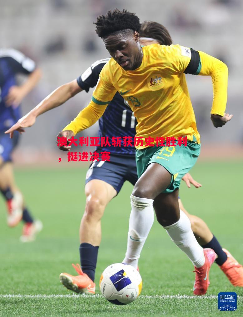 澳大利亚队斩获历史性胜利,挺进决赛 澳大利亚队斩获历史性胜利,挺进决赛