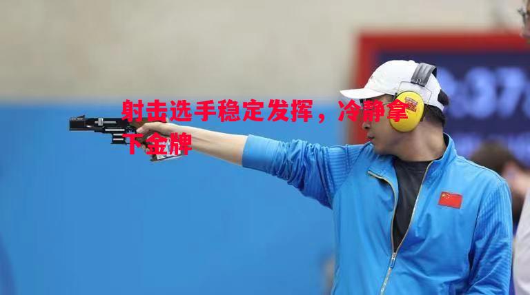 射击选手稳定发挥,冷静拿下金牌 射击选手稳定发挥,冷静拿下金牌