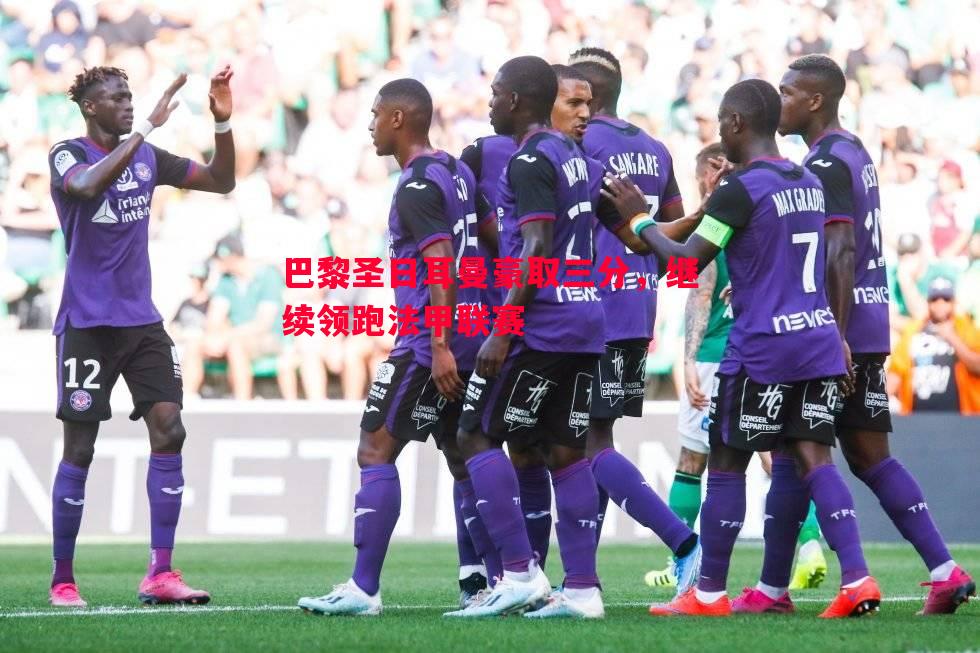 巴黎圣日耳曼豪取三分,继续领跑法甲联赛 巴黎圣日耳曼豪取三分,继续领跑法甲联赛