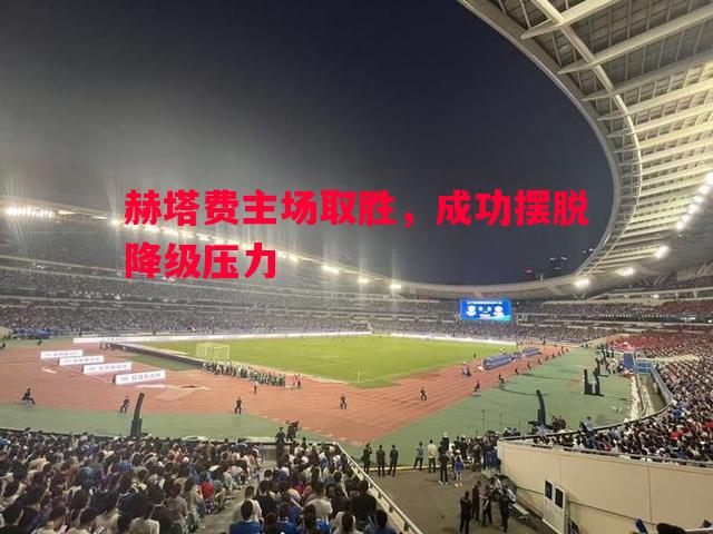 赫塔费主场取胜,成功摆脱降级压力 赫塔费主场取胜,成功摆脱降级压力