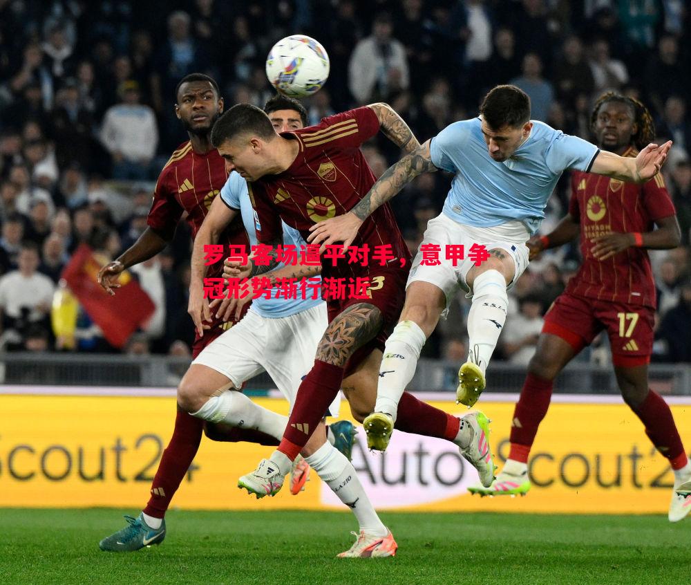 罗马客场逼平对手,意甲争冠形势渐行渐近 罗马客场逼平对手,意甲争冠形势渐行渐近