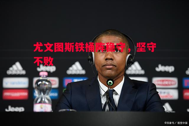 悟空体育-尤文图斯铁桶阵稳守，坚守不败