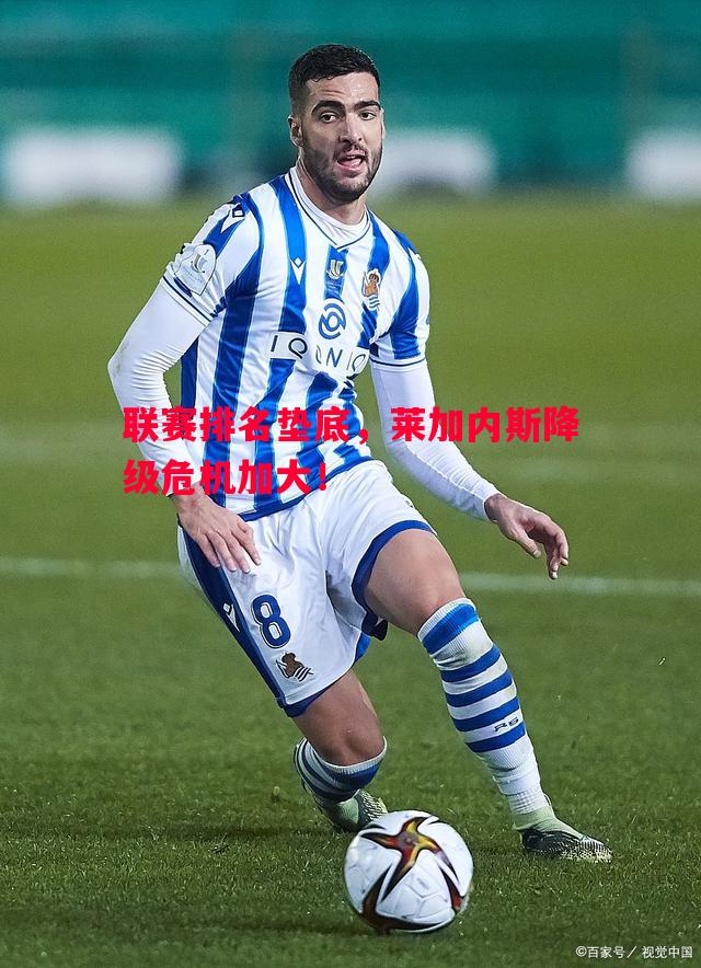 联赛排名垫底，莱加内斯降级危机加大！