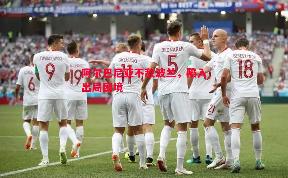 悟空体育-阿尔巴尼亚不敌波兰，陷入出局困境