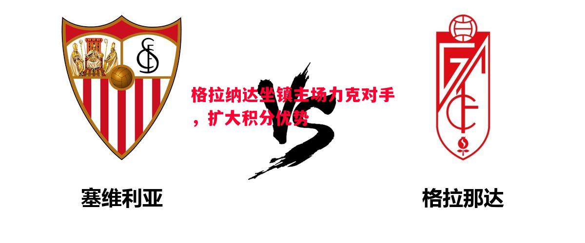 悟空体育-格拉纳达坐镇主场力克对手，扩大积分优势