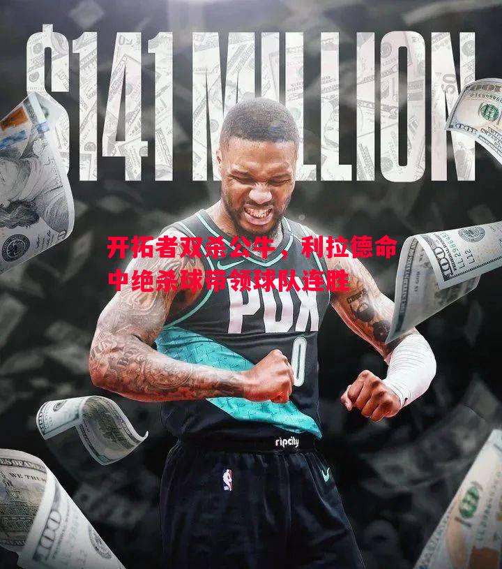 悟空体育-开拓者双杀公牛，利拉德命中绝杀球带领球队连胜